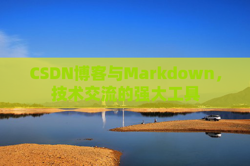 CSDN博客与Markdown，技术交流的强大工具