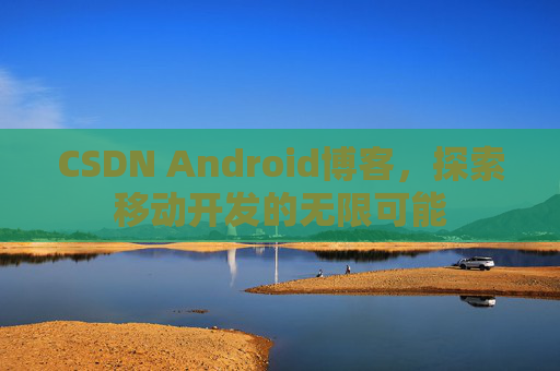 CSDN Android博客，探索移动开发的无限可能